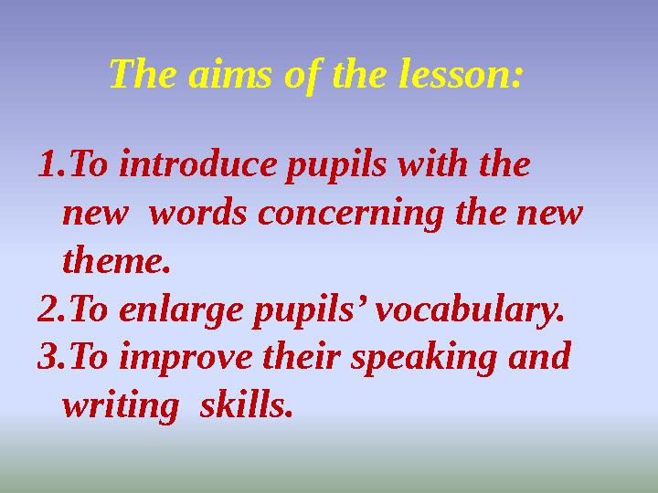 The aims of the lesson: 1.To introduce pupils with the new words concerning the new theme. 2.To enlarge pupils’ vocabulary. 3