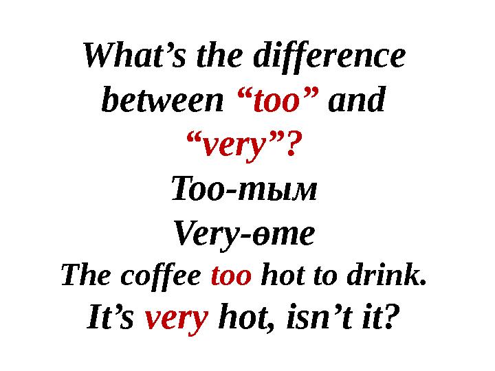 What’s the difference between “too” and “very”? Too-тым Very-өте The coffee too hot to drink. It’s very hot, isn’t it?