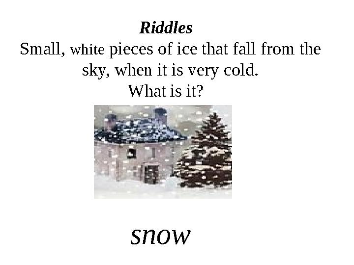 Riddles Small, white pieces of ice that fall from the sky, when it is very cold. What is it? snow