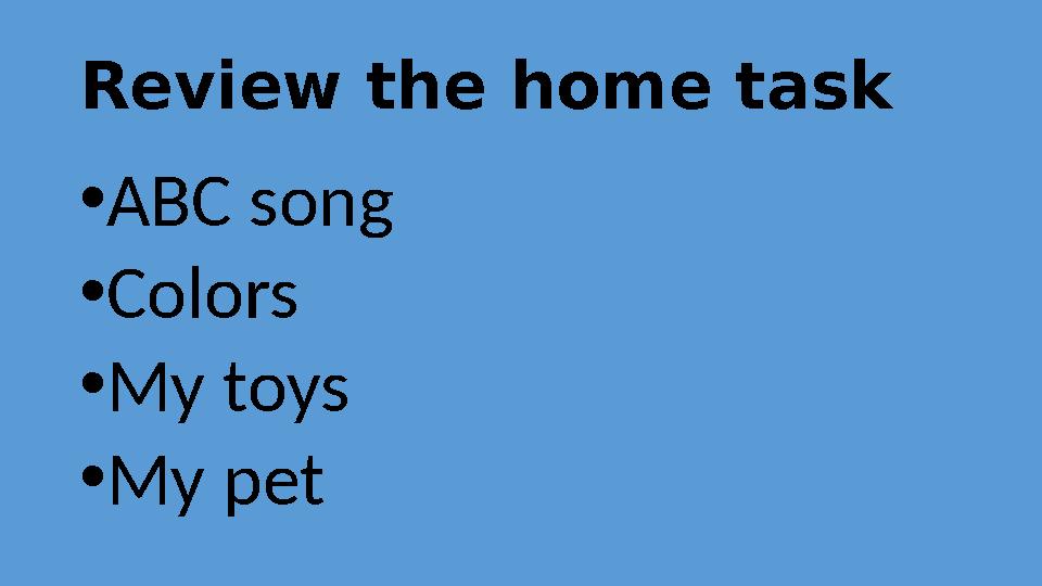 Review the home task •ABC song •Colors •My toys •My pet