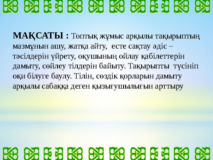 МАҚСАТЫ : Топтық жұмыс арқылы тақырыптың мазмұнын ашу, жатқа айту, есте сақтау әдіс – тәсілдерін үйрету, оқушының ойлау қабі