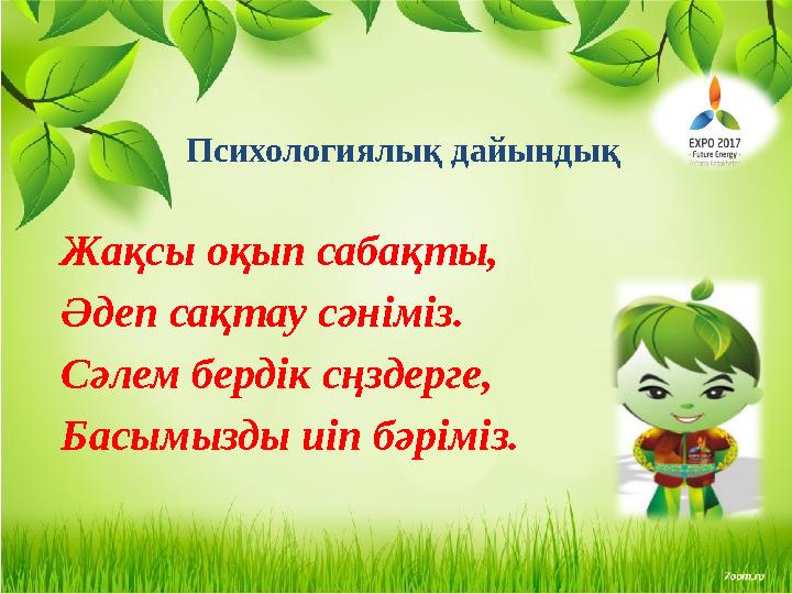 Жақсы оқып сабақты, Әдеп сақтау сәніміз. Сәлем бердік сңздерге, Басымызды иіп бәріміз. Психологиялық дайындық