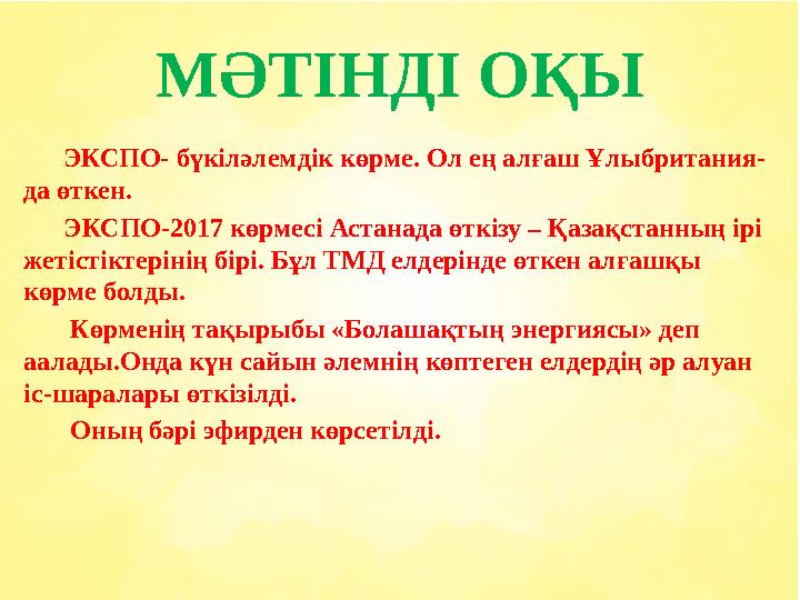 МӘТІНДІ ОҚЫ ЭКСПО - бүкіләлемдік көрме. Ол ең алғаш Ұлыбритания - да өткен. ЭКСПО -2017 көрмесі Астанада өткізу