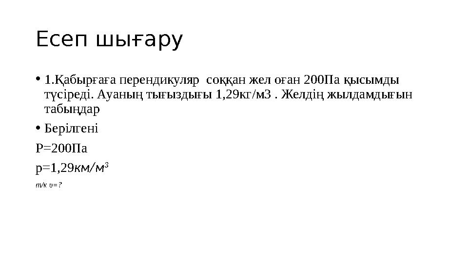Есеп шығару •1.Қабырғаға перендикуляр соққан жел оған 200Па қысымды түсіреді. Ауаның тығыздығы 1,29кг/м3 . Желдің жылдамдығын