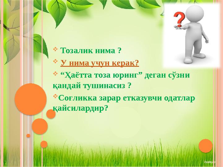  Тозалик нима ?  У нима учун керак?  “ Ҳаётта тоза юринг” деган сўзни қандай тушинасиз ?  Соғликка зарар етказувчи ода