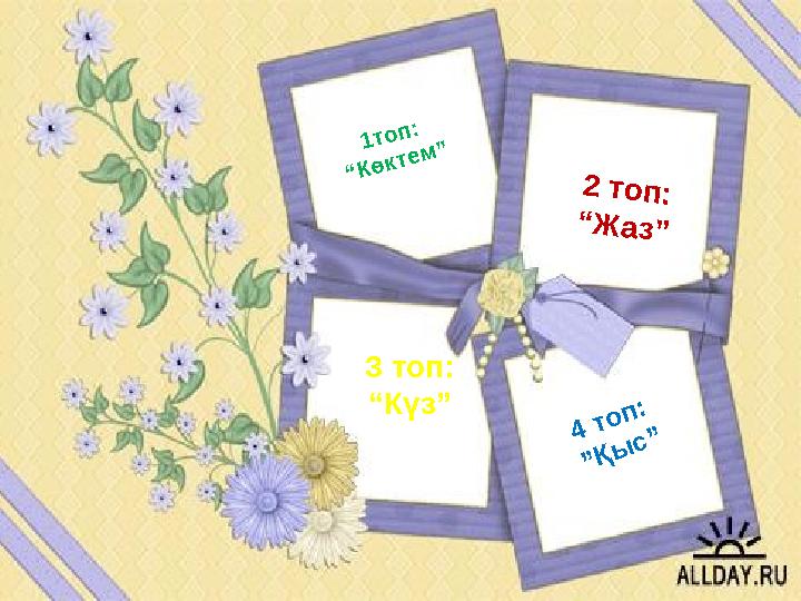 1топ: “Көктем” 2 топ: “Жаз” 3 топ: “Күз” 4 топ: ”Қыс”