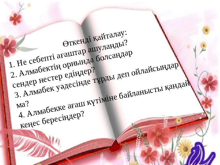 Өткенді қайталау: 1. Не себепті ағаштар ашуланды? 2. Алмабектің орнында болсаңдар сендер нестер едіңдер? 3. Алмабек уәдесінде т