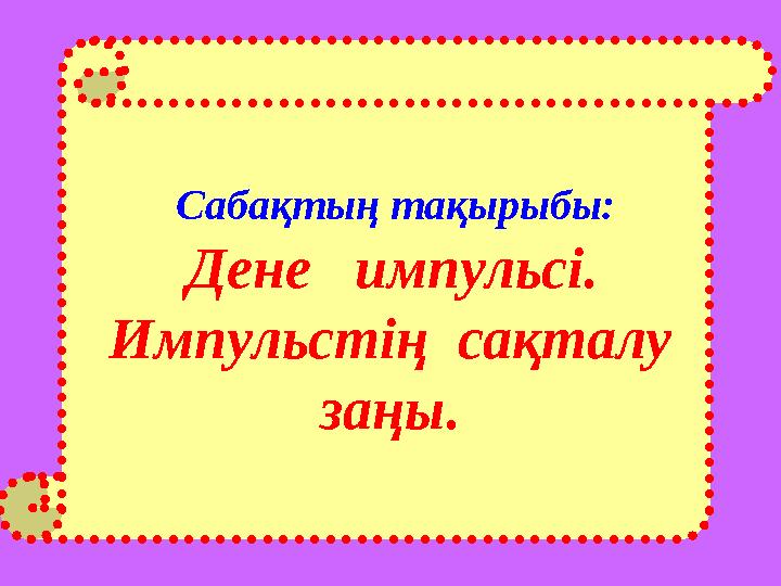 Сабақтың тақырыбы: Дене импульсі. Импульстің сақталу заңы.