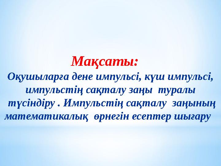 Мақсаты: Оқушыларға дене импульсі, күш импульсі, импульстің сақталу заңы туралы түсіндіру . Импульстің сақталу заңының