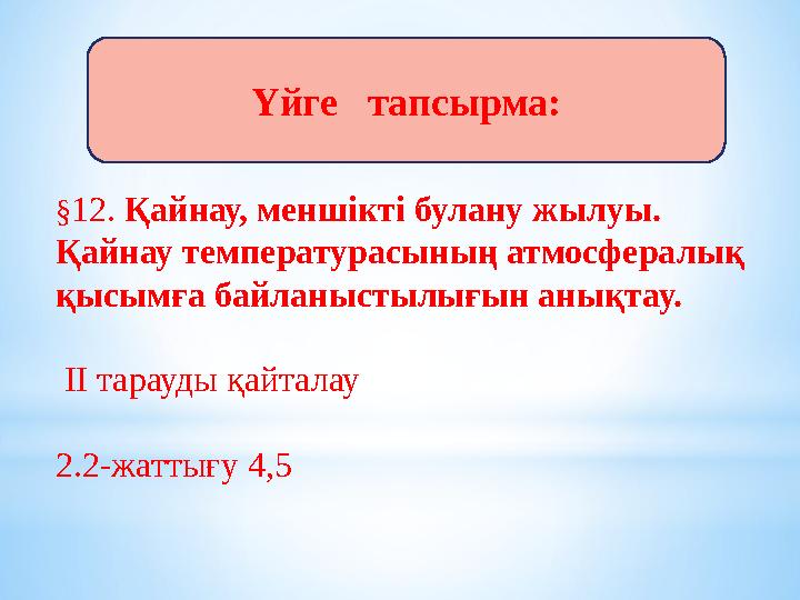 Үйге тапсырма: § 12. Қайнау, меншiктi булану жылуы. Қайнау температурасының атмосфералық қысымға байланыстылығын анықтау.