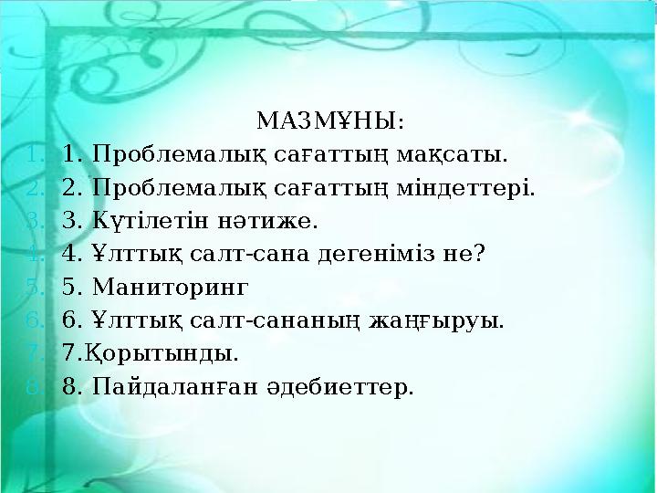 МАЗМҰНЫ: 1.1. Проблемалық сағаттың мақсаты. 2.2. Проблемалық сағаттың міндеттері. 3.3. Күтілетін нәтиже. 4.4. Ұлттық салт-сана д