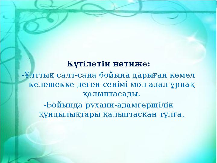 Күтілетін нәтиже: -Ұлттық салт-сана бойына дарыған кемел келешекке деген сенімі мол адал ұрпақ қалыптасады. -Бойында рухани-ад