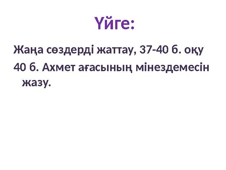 Үйге: Жаңа сөздерді жаттау, 37-40 б. оқу 40 б. Ахмет ағасының мінездемесін жазу.