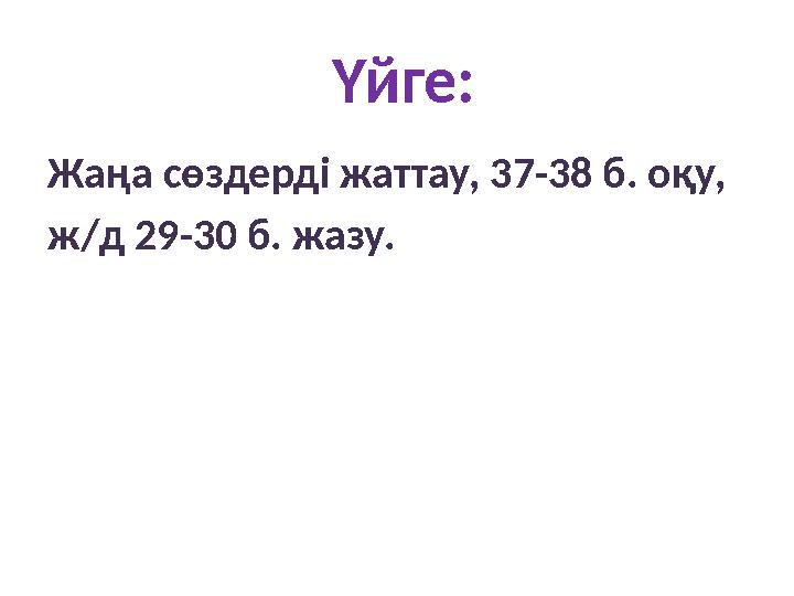 Үйге: Жаңа сөздерді жаттау, 37-38 б. оқу, ж/д 29-30 б. жазу.