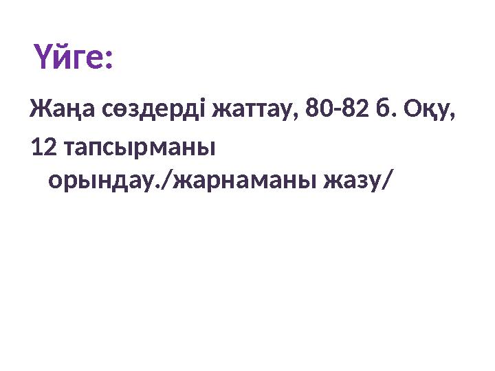 Үйге: Жаңа сөздерді жаттау, 80-82 б. Оқу, 12 тапсырманы орындау./жарнаманы жазу/