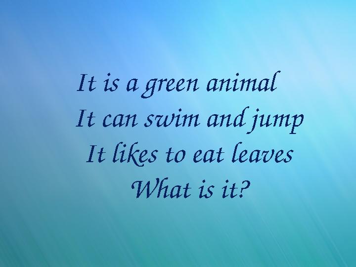 It is a green animal It can swim and jump It likes to eat leaves What is it?