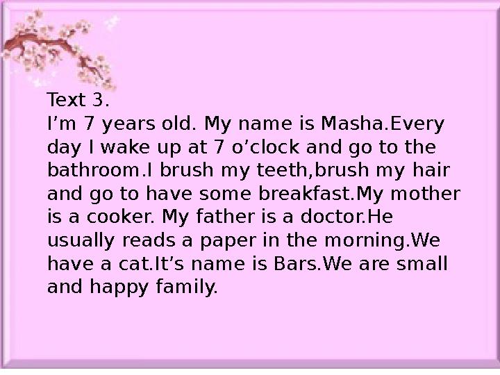 Text 3. I’m 7 years old. My name is Masha.Every day I wake up at 7 o’clock and go to the bathroom.I brush my teeth,brush my ha