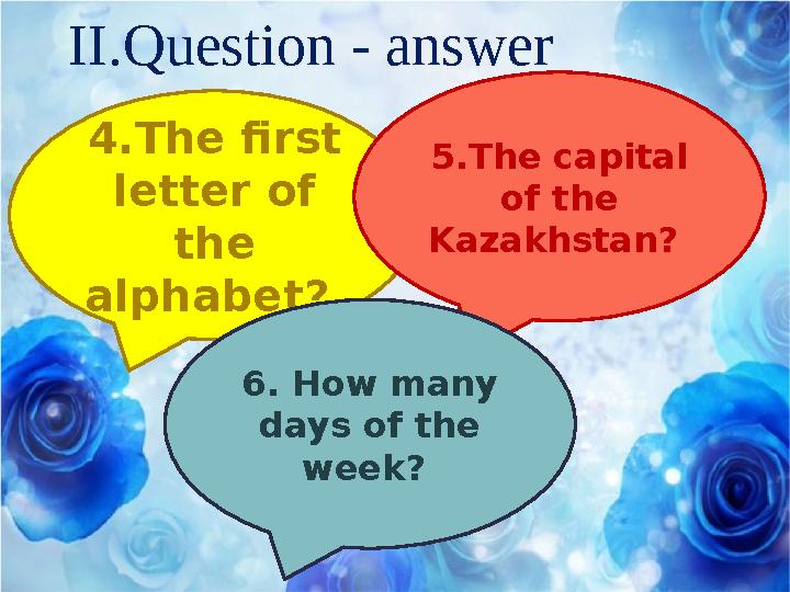 II.Question - answer 4.The first letter of the alphabet? 5.The capital of the Kazakhstan? 6. How many days of the week?