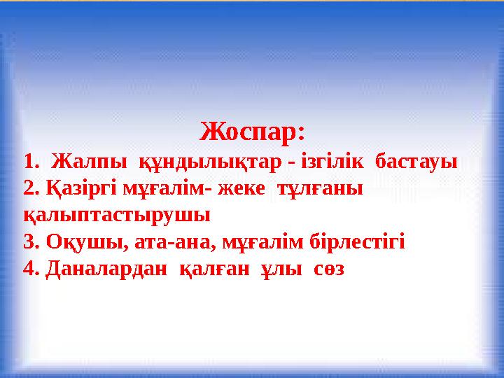 Жоспар: 1.Жалпы құндылықтар - ізгілік бастауы 2. Қазіргі мұғалім- жеке тұлғаны қалыптастырушы 3. Оқушы, ата-ана, мұғалім б