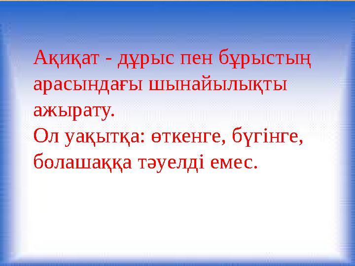 Ақиқат - дұрыс пен бұрыстың арасындағы шынайылықты ажырату. Ол уақытқа: өткенге, бүгінге, болашаққа тәуелді емес.