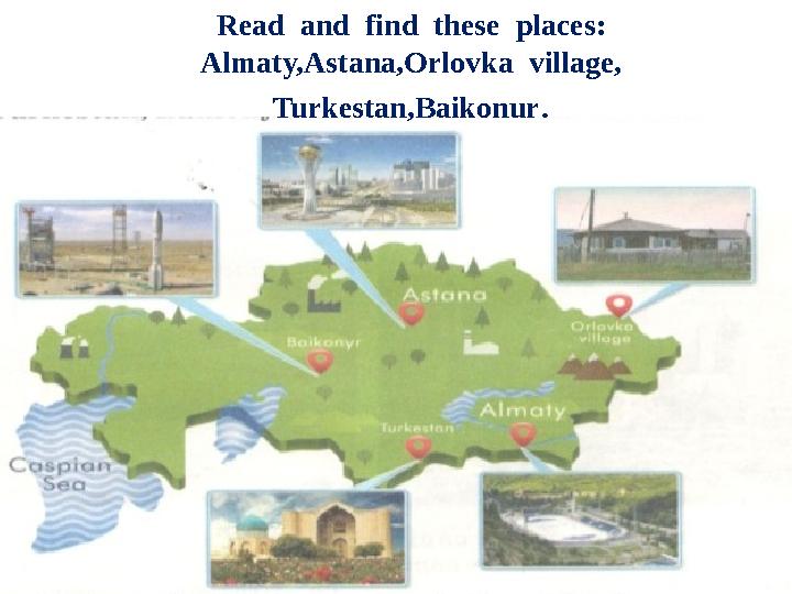 Read and find these places: Almaty,Astana,Orlovka village, Turkestan,Baikonur.