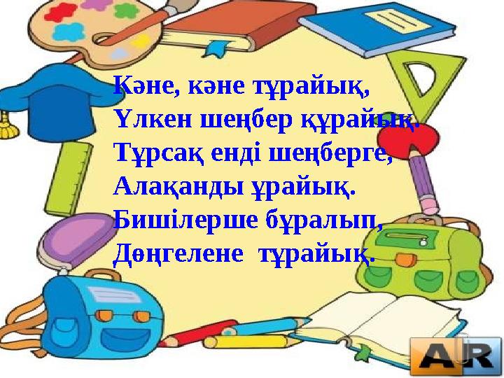 Кәне, кәне тұрайық, Үлкен шеңбер құрайық. Тұрсақ енді шеңберге, Алақанды ұрайық. Бишілерше бұралып, Дөңгелене тұрайық.