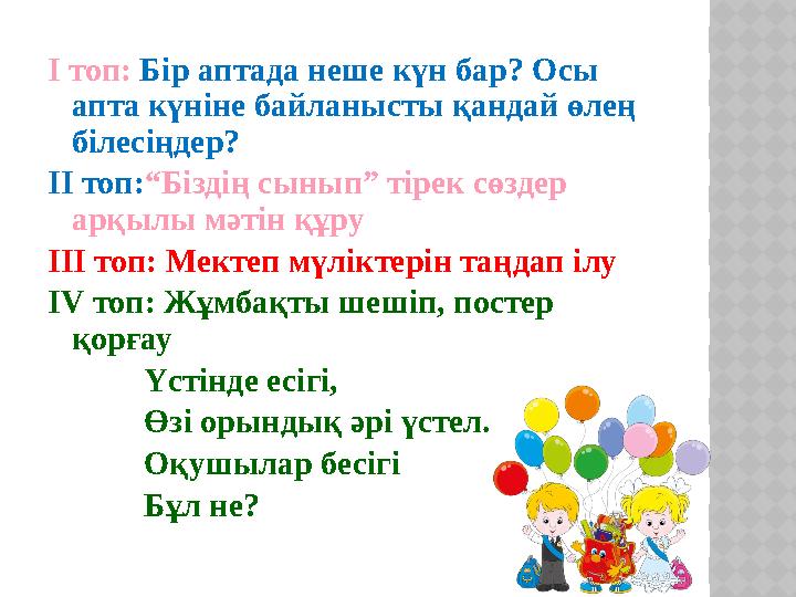 І топ: Бір аптада неше күн бар? Осы апта күніне байланысты қандай өлең білесіңдер? ІІ топ: “Біздің сынып” тірек сөздер арқы