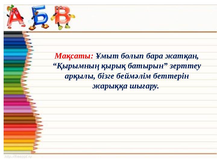 Мақсаты: Ұмыт болып бара жатқан, “Қырымның қырық батырын” зерттеу арқылы, бізге беймәлім беттерін жарыққа шығару.