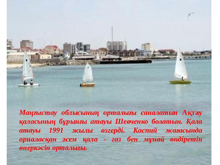 Маңғыстау облысының орталығы саналатын Ақтау қаласының бұрынғы атауы Шевченко болатын. Қала атауы 1991 жылы өзгерді. Каспий жа