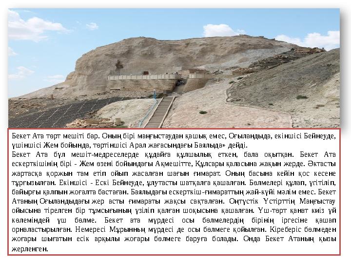 Бекет Ата төрт мешіті бар. Оның бірі маңғыстаудан қашық емес, Оғыландыда, екіншісі Бейнеуде, үшіншісі Жем бойында, төртіншісі