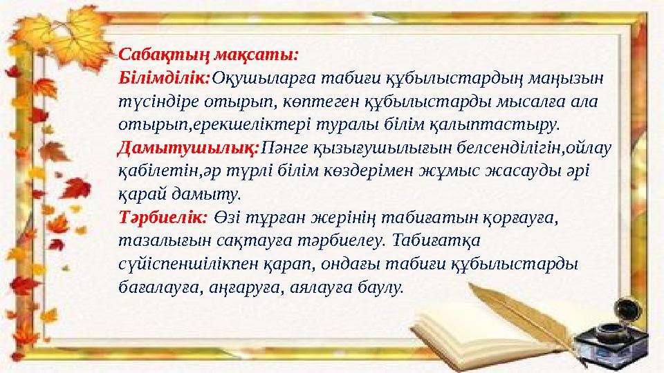 Сабақтың мақсаты: Білімділік:Оқушыларға табиғи құбылыстардың маңызын түсіндіре отырып, көптеген құбылыстарды мысалға ала отыр