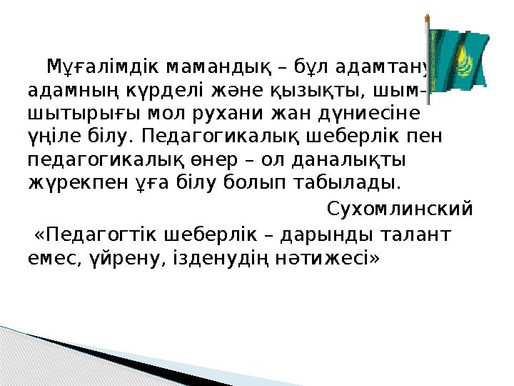 Мұғалімдік мамандық – бұл адамтану, адамның күрделі және қызықты, шым– шытырығы мол рухани жан дүниесіне үңіле білу. Пе