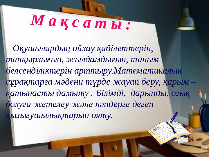 М а қ с а т ы : Оқушылардың ойлау қабілеттерін, тапқырлығын, жылдамдығын, таным белсенділіктерін арттыру.Мате