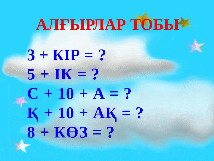 АЛҒЫРЛАР ТОБЫ 3 + КІР = ? 5 + ІК = ? С + 10 + А = ? Қ + 10 + АҚ = ? 8 + КӨЗ = ?