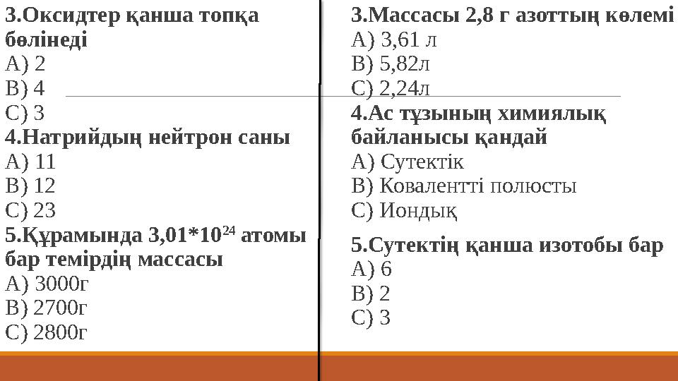 3.Оксидтер қанша топқа бөлінеді А) 2 В) 4 С) 3 4.Натрийдың нейтрон саны А) 11 В) 12 С) 23 5.Құрамында 3,01*10 24 атомы бар