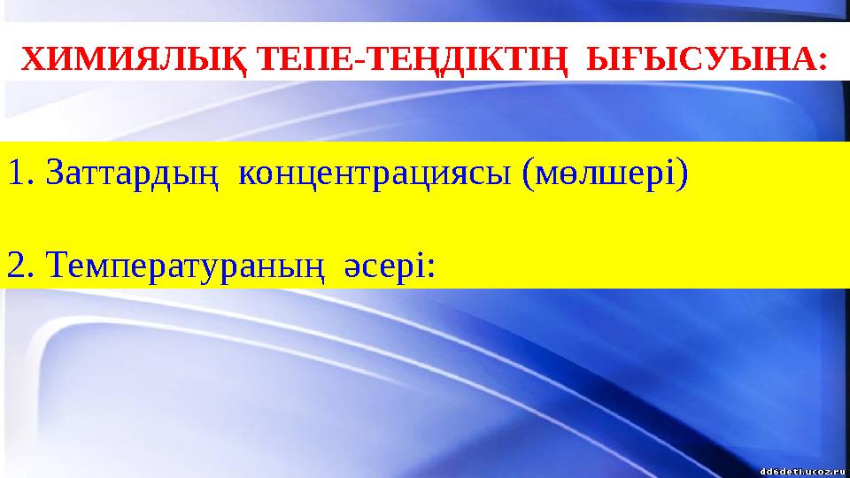 ХИМИЯЛЫҚ ТЕПЕ-ТЕҢДІКТІҢ ЫҒЫСУЫНА: 1. Заттардың концентрациясы (мөлшері)
