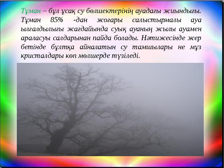 Тұман – бұл ұсақ су бөлшектерінің ауадағы жиындығы. Тұман 85% -дан жоғары салыстырмалы ауа ылғалдылығы жағдайында суық ауаның