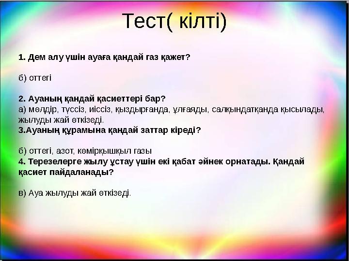 Тест( кілті) 1. Дем алу үшін ауаға қандай газ қажет? б) оттегі 2. Ауаның қандай қасиеттері бар? а) мөлдір, түссіз, иіссіз, қызды
