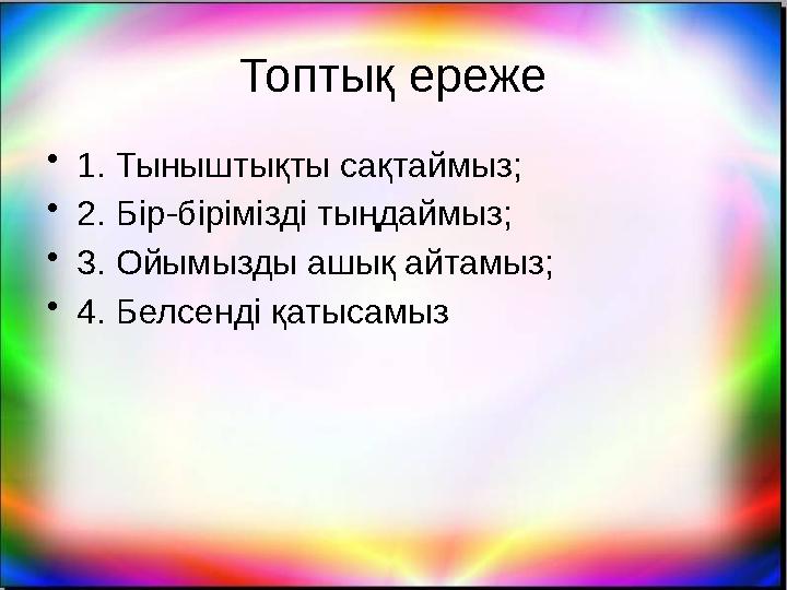 Топтық ереже •1. Тыныштықты сақтаймыз; •2. Бір-бірімізді тыңдаймыз; •3. Ойымызды ашық айтамыз; •4. Белсенді қатысамыз