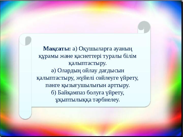 Мақсаты: а) Оқушыларға ауаның құрамы және қасиеттері туралы білім қалыптастыру. ә) Олардың ойлау дағдысын қалыптастыру, жүйе