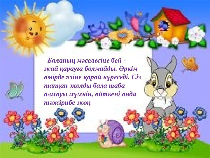 Баланың мәселесіне бей - жай қарауға болмайды. Әркім өмірде әліне қарай күреседі. Сіз тапқан жолды бала таба алмауы мүмкін,
