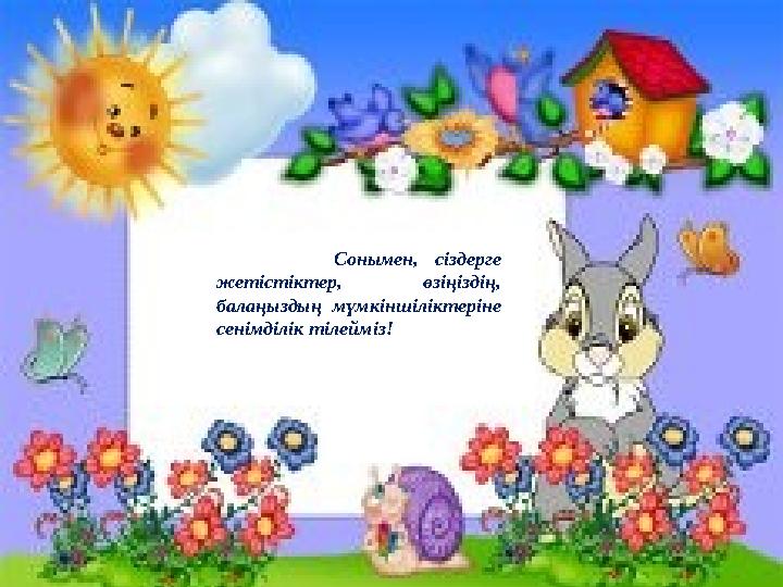 Сонымен, сіздерге жетістіктер, өзіңіздің, балаңыздың мүмкіншіліктеріне сенімділік тілейміз!
