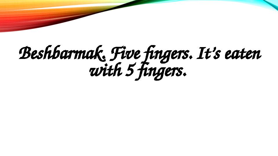 Beshbarmak. Five fingers. It’s eaten with 5 fingers.