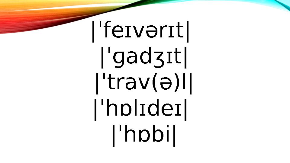 |ˈfeɪvərɪt| |ˈɡadʒɪt| |ˈtrav(ə)l| |ˈhɒlɪdeɪ| |ˈhɒbi|