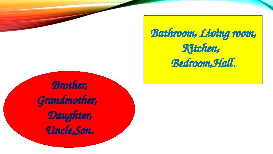 Bathroom, Living room, Kitchen, Bedroom,Hall. Brother, Grandmother, Daughter, Uncle,Son.