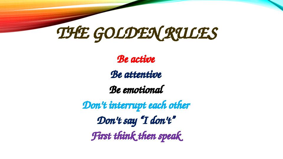 THE GOLDEN RULES Be active Be attentive Be emotional Don’t interrupt each other Don’t say “I don’t” First think then speak