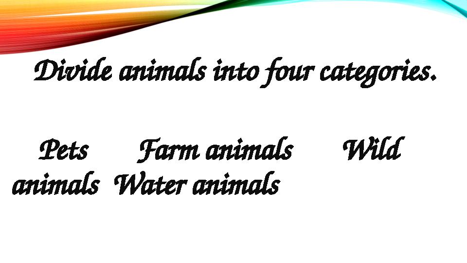 Divide animals into four categories. Pets Farm animals Wild animals Water animals