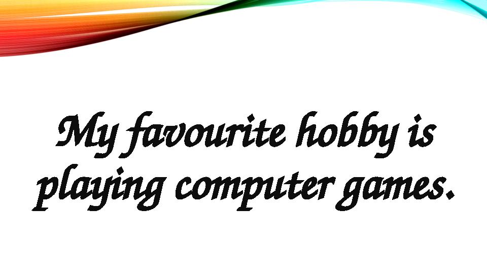 My favourite hobby is playing computer games.