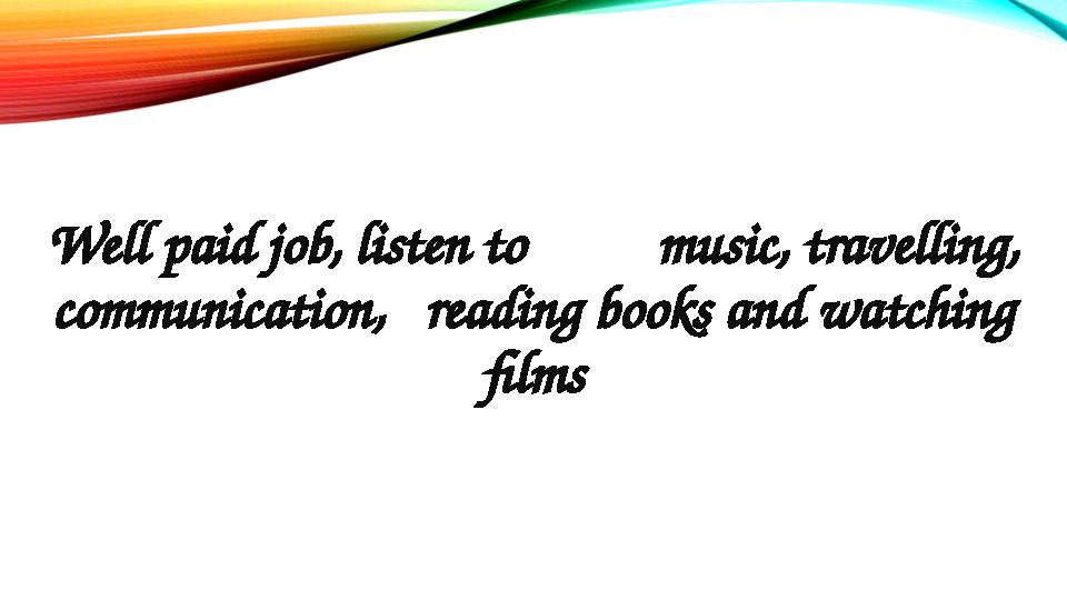Well paid job, listen to music, travelling, communication, reading books and watching films