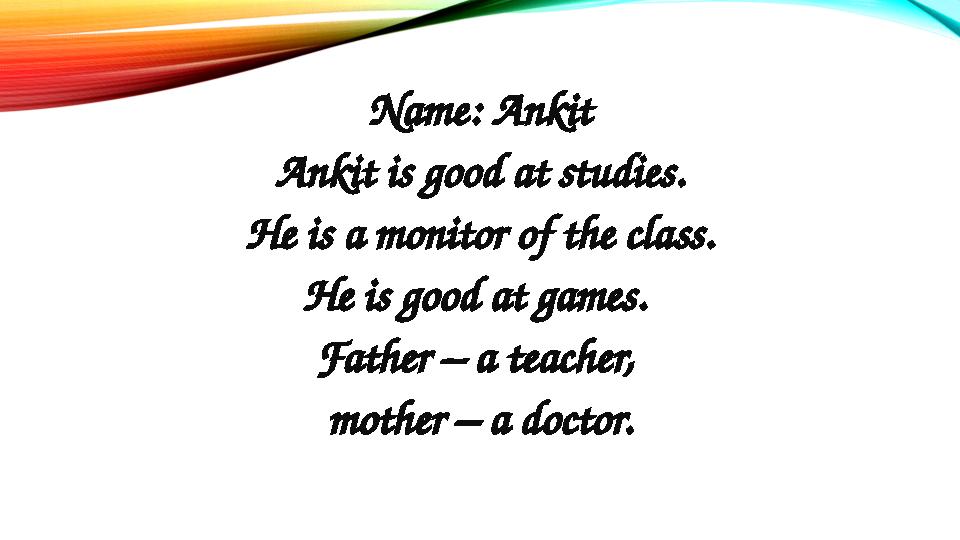 Name: Ankit Ankit is good at studies. He is a monitor of the class. He is good at games. Father – a teacher, mother – a doctor